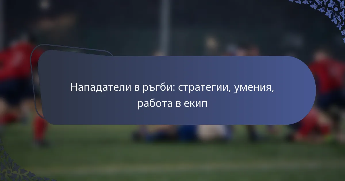Нападатели в ръгби: стратегии, умения, работа в екип