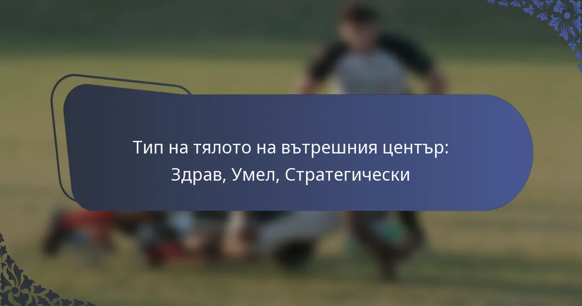 Тип на тялото на вътрешния център: Здрав, Умел, Стратегически