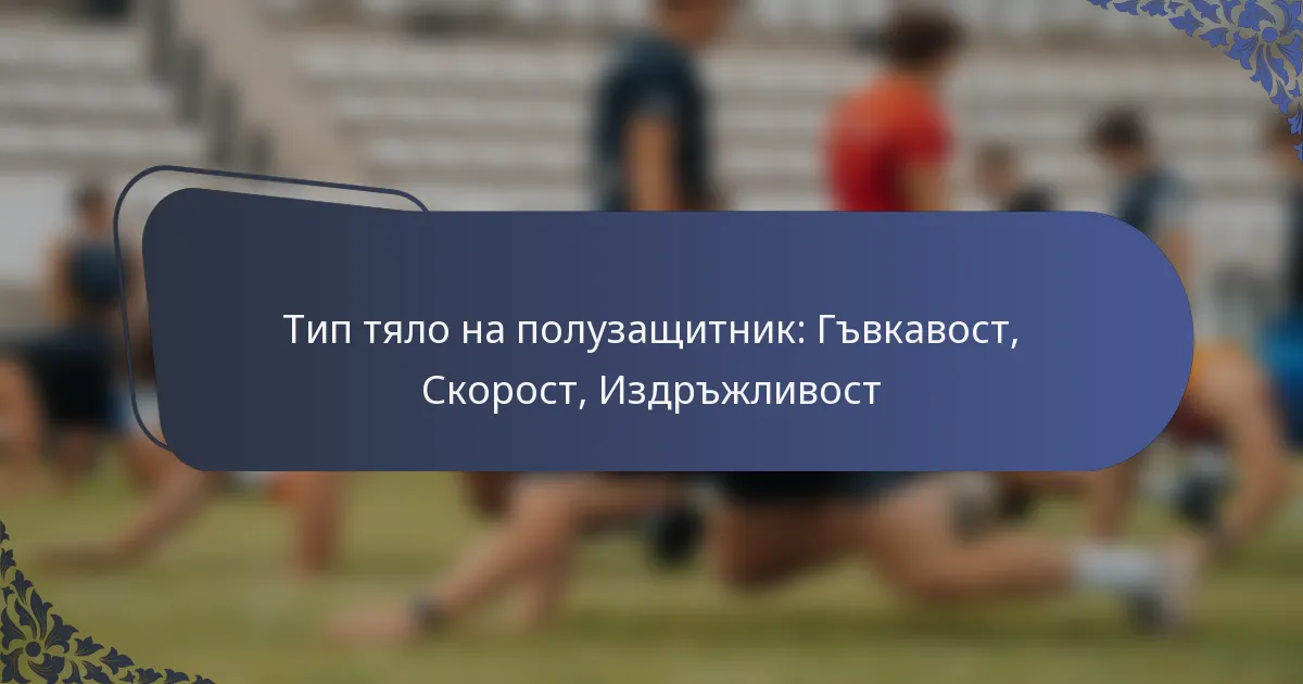Тип тяло на полузащитник: Гъвкавост, Скорост, Издръжливост