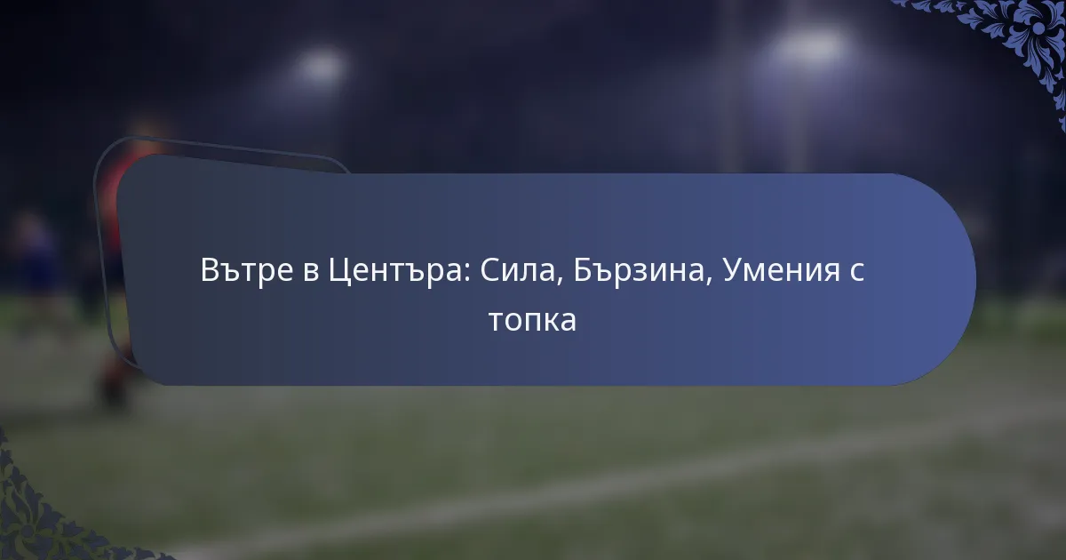 Вътре в Центъра: Сила, Бързина, Умения с топка