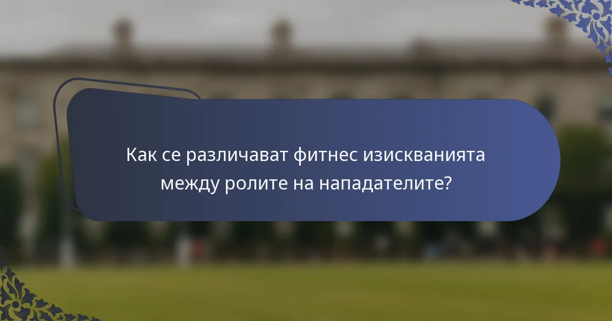 Как се различават фитнес изискванията между ролите на нападателите?