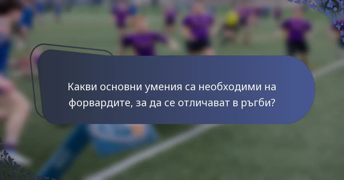Какви основни умения са необходими на форвардите, за да се отличават в ръгби?