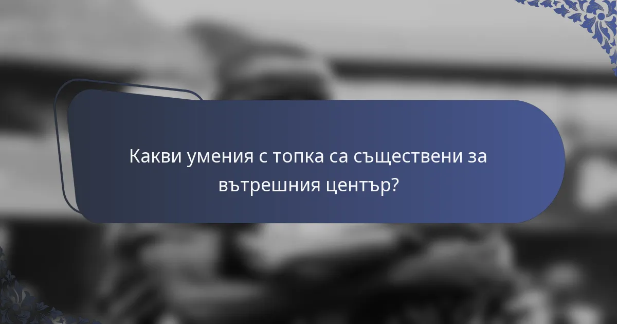 Какви умения с топка са съществени за вътрешния център?