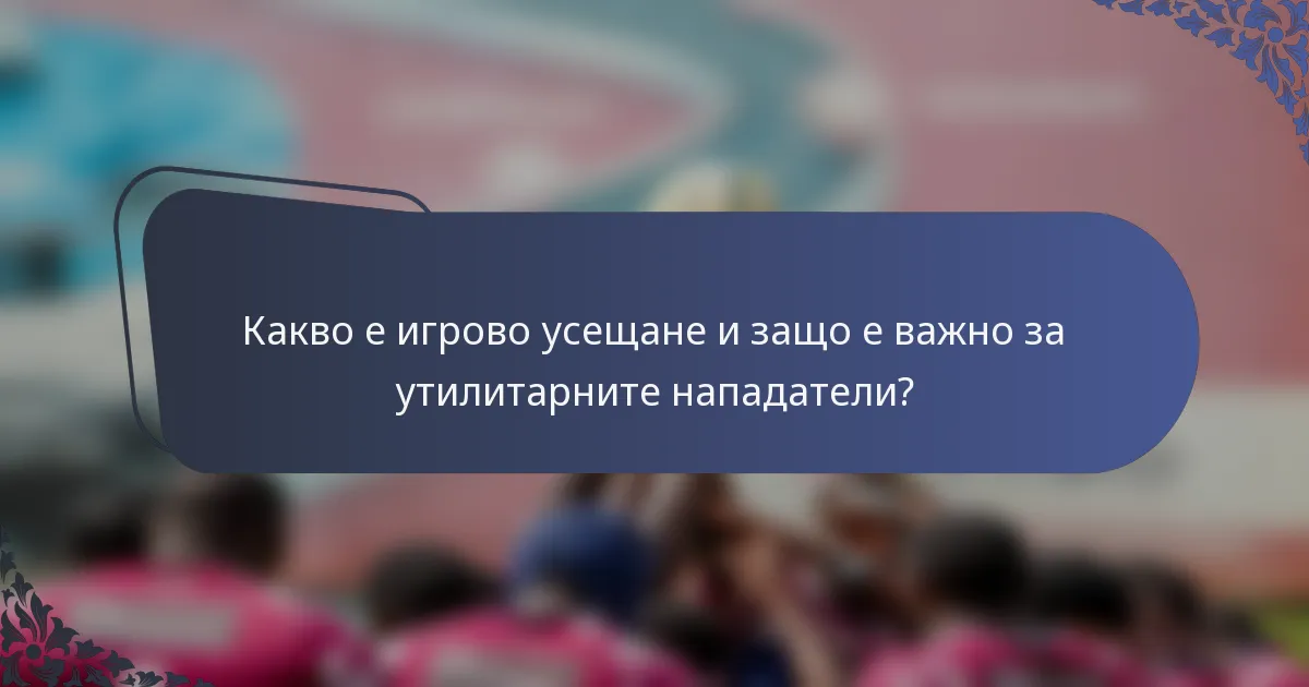 Какво е игрово усещане и защо е важно за утилитарните нападатели?